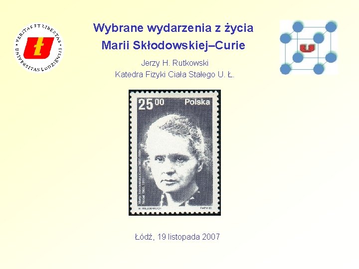 Wybrane wydarzenia z życia Marii Skłodowskiej–Curie Jerzy H. Rutkowski Katedra Fizyki Ciała Stałego U.