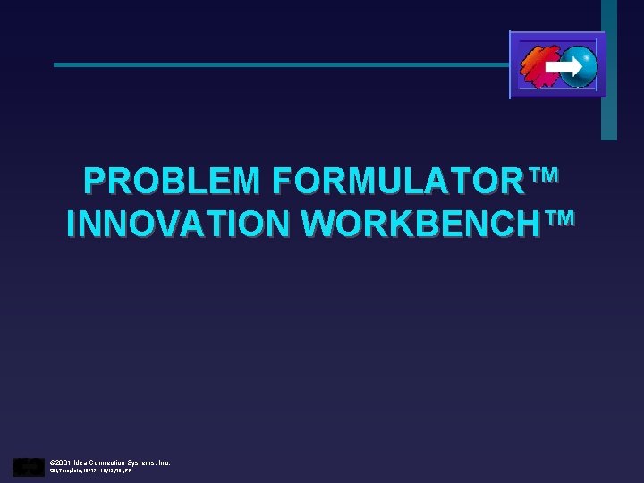 PROBLEM FORMULATOR™ INNOVATION WORKBENCH™ © 2001 Idea Connection Systems, Inc. OH; Template; 10/97; 10/12/98