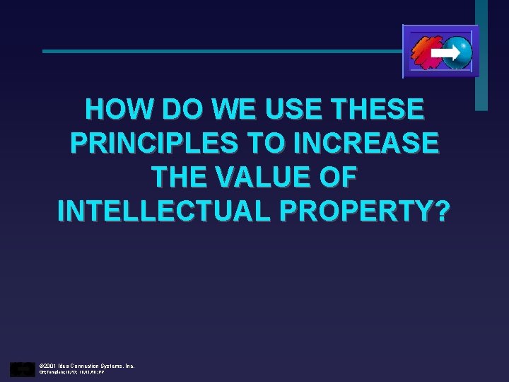 HOW DO WE USE THESE PRINCIPLES TO INCREASE THE VALUE OF INTELLECTUAL PROPERTY? ©