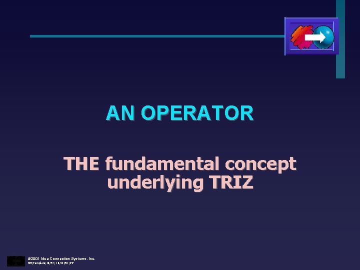 AN OPERATOR THE fundamental concept underlying TRIZ © 2001 Idea Connection Systems, Inc. OH;