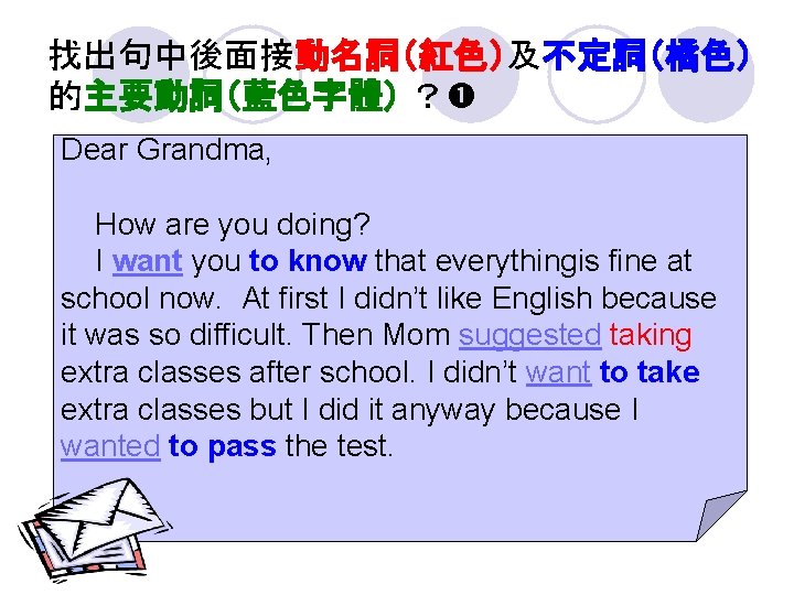 找出句中後面接動名詞(紅色)及不定詞(橘色) 的主要動詞(藍色字體) ? Dear Grandma, How are you doing? I want you to know 找出句中後面接動名詞(紅色)及不定詞(橘色) 的主要動詞(藍色字體) ? Dear Grandma, How are you doing? I want you to know