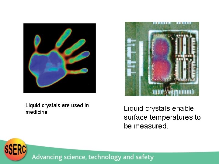 Liquid crystals are used in medicine Liquid crystals enable surface temperatures to be measured.