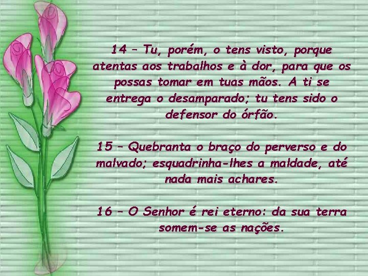 14 – Tu, porém, o tens visto, porque atentas aos trabalhos e à dor,