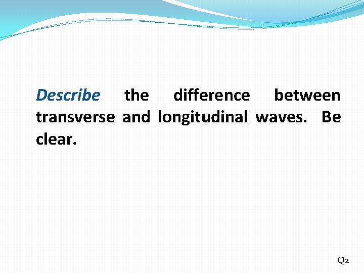 Describe the difference between transverse and longitudinal waves. Be clear. Q 2 