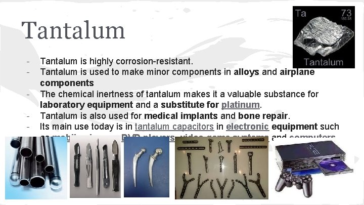 Tantalum - Tantalum is highly corrosion-resistant. Tantalum is used to make minor components in