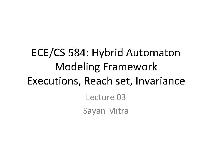 ECE/CS 584: Hybrid Automaton Modeling Framework Executions, Reach set, Invariance Lecture 03 Sayan Mitra