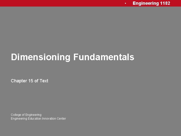  • Engineering 1182 Dimensioning Fundamentals Chapter 15 of Text College of Engineering Education
