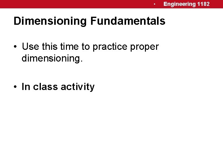  • Engineering 1182 Dimensioning Fundamentals • Use this time to practice proper dimensioning.