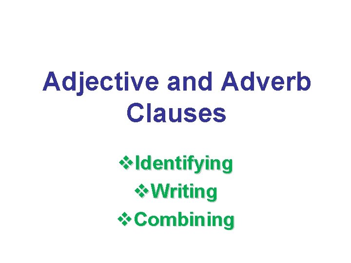 Adjective and Adverb Clauses v. Identifying v. Writing v. Combining 
