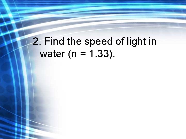 2. Find the speed of light in water (n = 1. 33). 