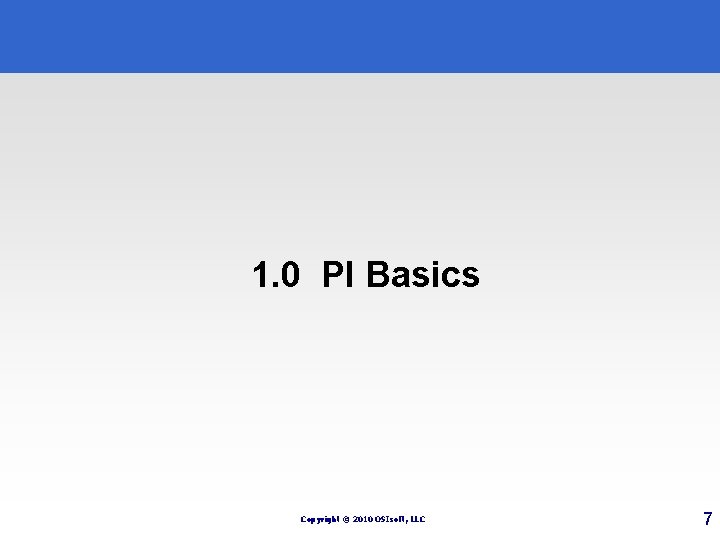 1. 0 PI Basics Copyright © 2010 OSIsoft, LLC 7 1. 0 PI Basics Copyright © 2010 OSIsoft, LLC 7