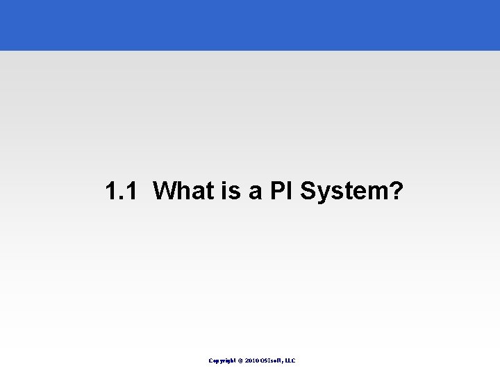 1. 1 What is a PI System? Copyright © 2010 OSIsoft, LLC 1. 1 What is a PI System? Copyright © 2010 OSIsoft, LLC