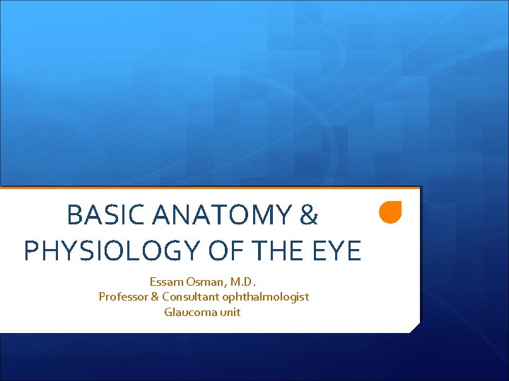 BASIC ANATOMY & PHYSIOLOGY OF THE EYE Essam Osman, M. D. Professor & Consultant