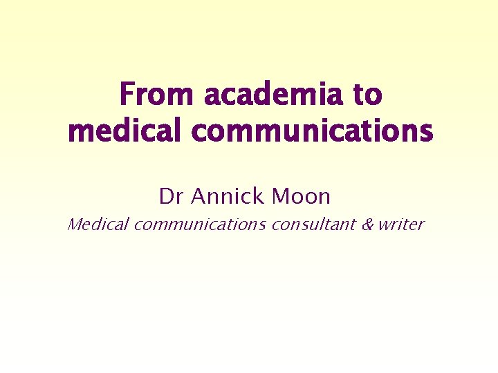 From academia to medical communications Dr Annick Moon Medical communications consultant & writer 