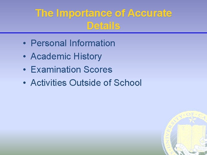 The Importance of Accurate Details • • Personal Information Academic History Examination Scores Activities