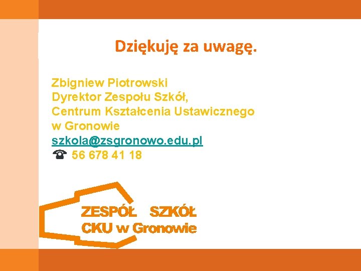 Dziękuję za uwagę. Zbigniew Piotrowski Dyrektor Zespołu Szkół, Centrum Kształcenia Ustawicznego w Gronowie szkola@zsgronowo.