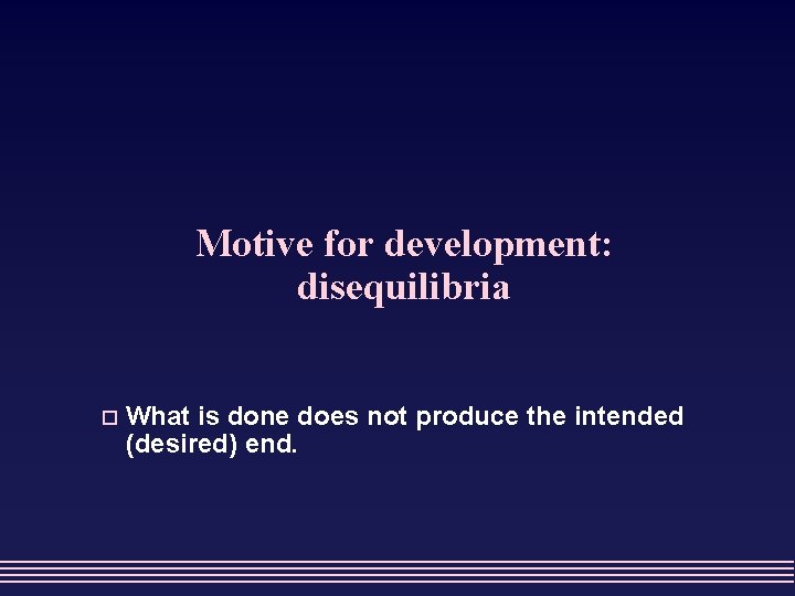 Motive for development: disequilibria o What is done does not produce the intended (desired)