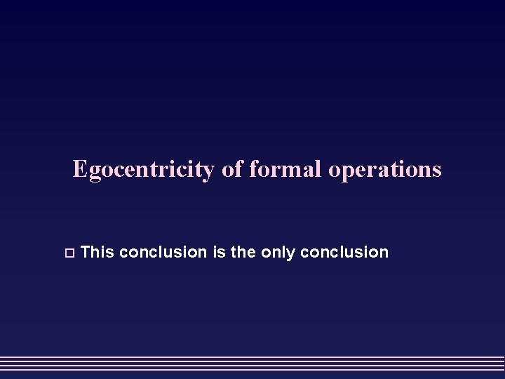 Egocentricity of formal operations o This conclusion is the only conclusion 