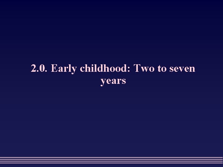 2. 0. Early childhood: Two to seven years 