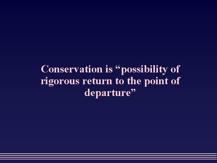 Conservation is “possibility of rigorous return to the point of departure” 