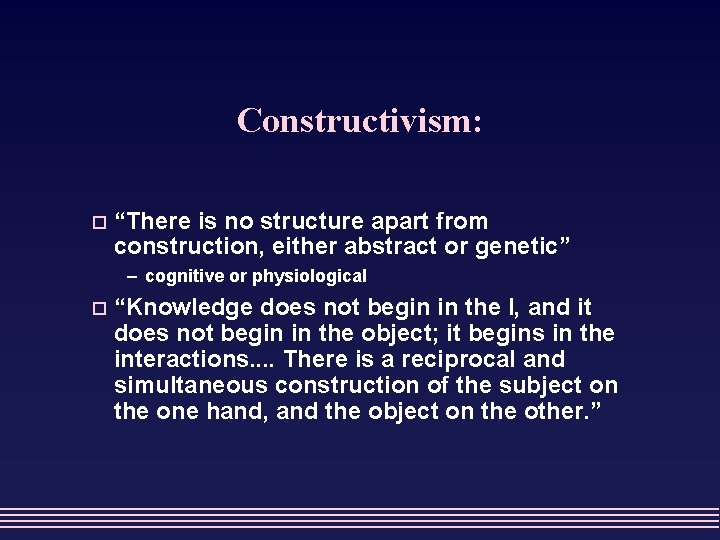 Constructivism: o “There is no structure apart from construction, either abstract or genetic” –