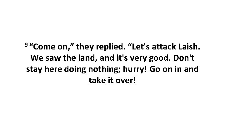9 “Come on, ” they replied. “Let's attack Laish. We saw the land, and 9 “Come on, ” they replied. “Let's attack Laish. We saw the land, and