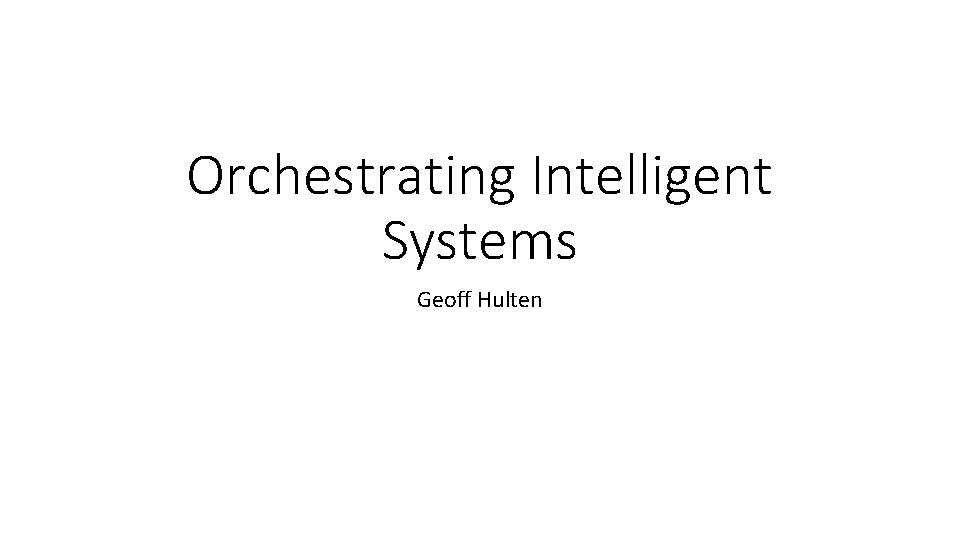 Orchestrating Intelligent Systems Geoff Hulten Orchestrating Intelligent Systems Geoff Hulten