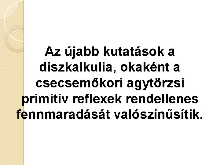 Az újabb kutatások a diszkalkulia, okaként a csecsemőkori agytörzsi primitiv reflexek rendellenes fennmaradását valószínűsítik.