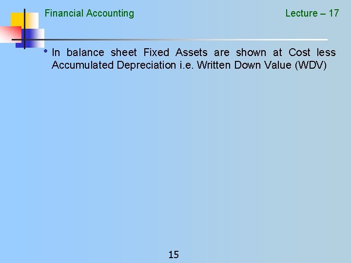 Financial Accounting Lecture – 17 • In balance sheet Fixed Assets are shown at