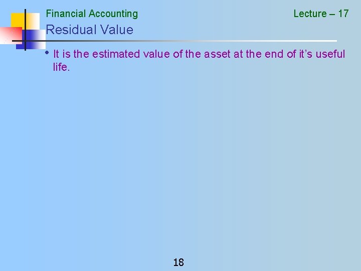 Financial Accounting Lecture – 17 Residual Value • It is the estimated value of