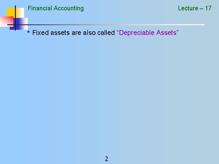 Financial Accounting Lecture – 17 • Fixed assets are also called “Depreciable Assets” 2