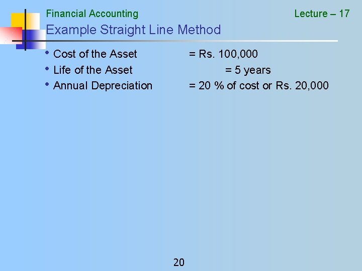 Financial Accounting Lecture – 17 Example Straight Line Method • Cost of the Asset