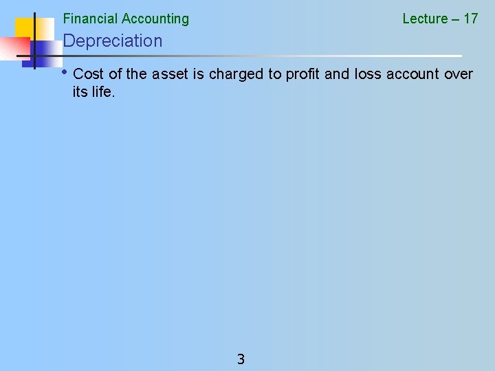 Financial Accounting Lecture – 17 Depreciation • Cost of the asset is charged to