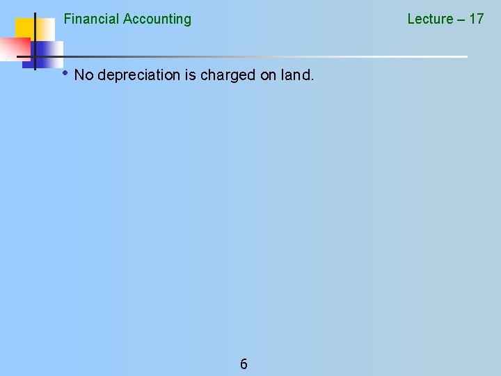 Financial Accounting Lecture – 17 • No depreciation is charged on land. 6 