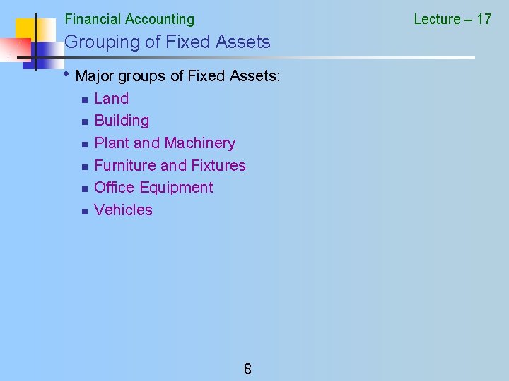 Financial Accounting Lecture – 17 Grouping of Fixed Assets • Major groups of Fixed