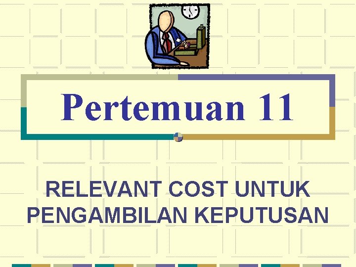 Pertemuan 11 RELEVANT COST UNTUK PENGAMBILAN KEPUTUSAN 