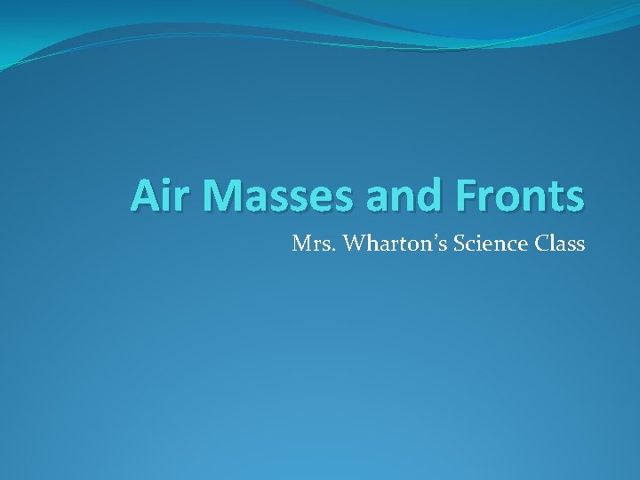 Air Masses and Fronts Mrs. Wharton’s Science Class 