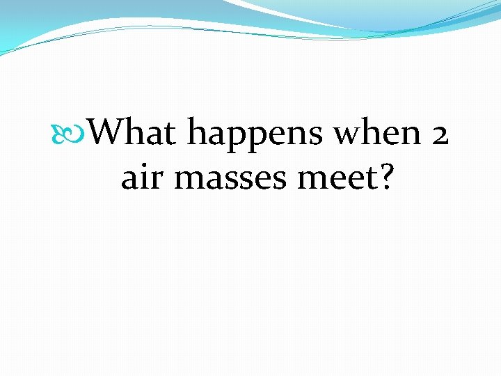  What happens when 2 air masses meet? 