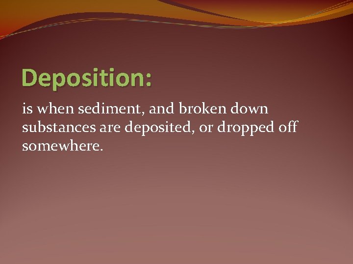 Deposition: is when sediment, and broken down substances are deposited, or dropped off somewhere.