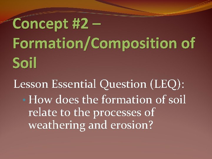 Concept #2 – Formation/Composition of Soil Lesson Essential Question (LEQ): • How does the