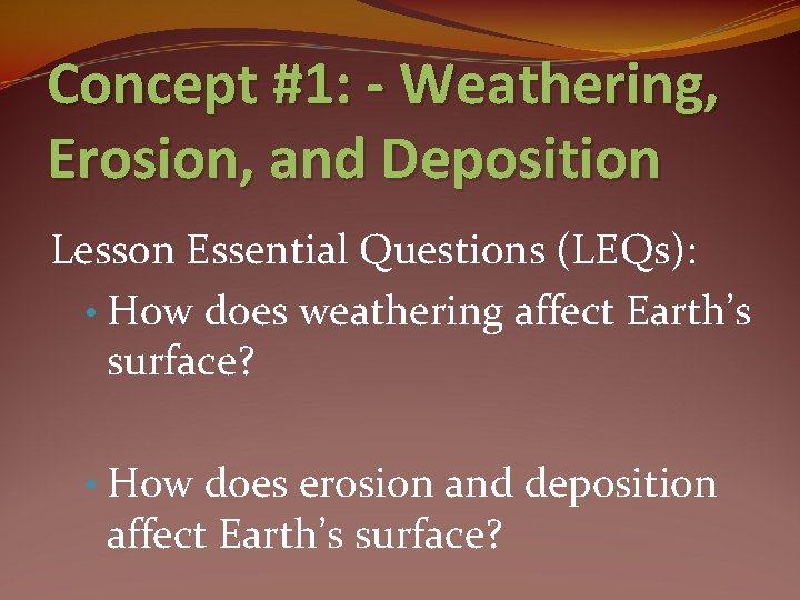 Concept #1: - Weathering, Erosion, and Deposition Lesson Essential Questions (LEQs): • How does