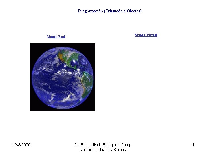 Programación (Orientada a Objetos) Mundo Virtual Mundo Real 12/3/2020 Dr. Eric Jeltsch F. Ing.