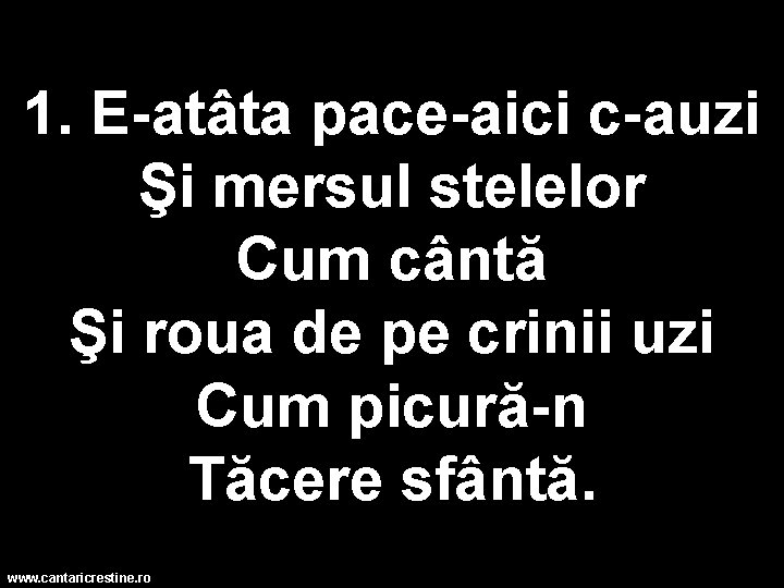 1. E-atâta pace-aici c-auzi Şi mersul stelelor Cum cântă Şi roua de pe crinii