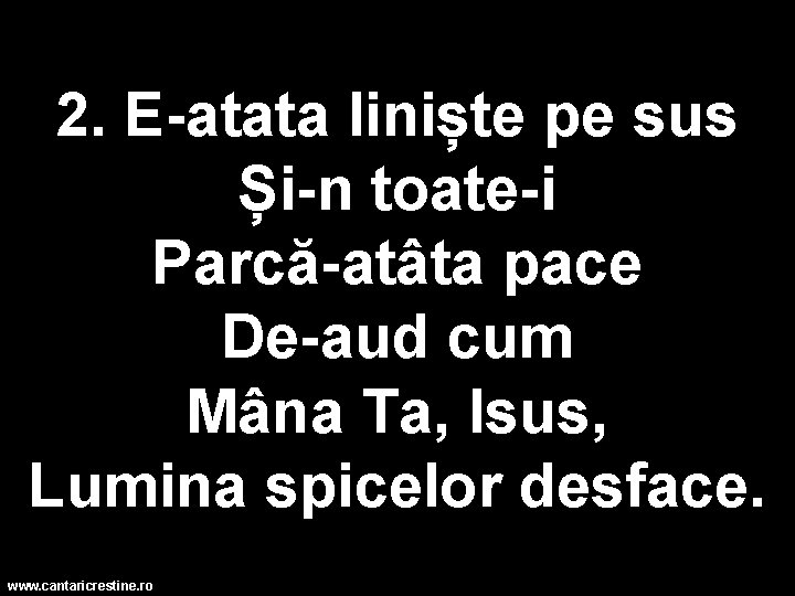 2. E-atata liniște pe sus Și-n toate-i Parcă-atâta pace De-aud cum Mâna Ta, Isus,