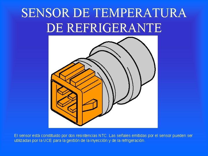 SENSOR DE TEMPERATURA DE REFRIGERANTE El sensor está constituido por dos resistencias NTC. Las