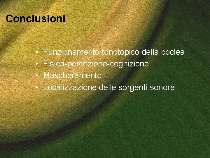 Conclusioni • • Funzionamento tonotopico della coclea Fisica-percezione-cognizione Mascheramento Localizzazione delle sorgenti sonore 