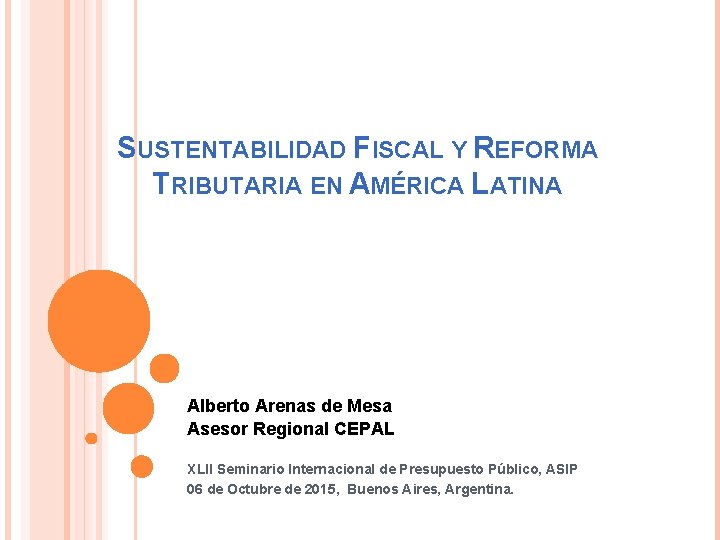 SUSTENTABILIDAD FISCAL Y REFORMA TRIBUTARIA EN AMÉRICA LATINA Alberto Arenas de Mesa Asesor Regional