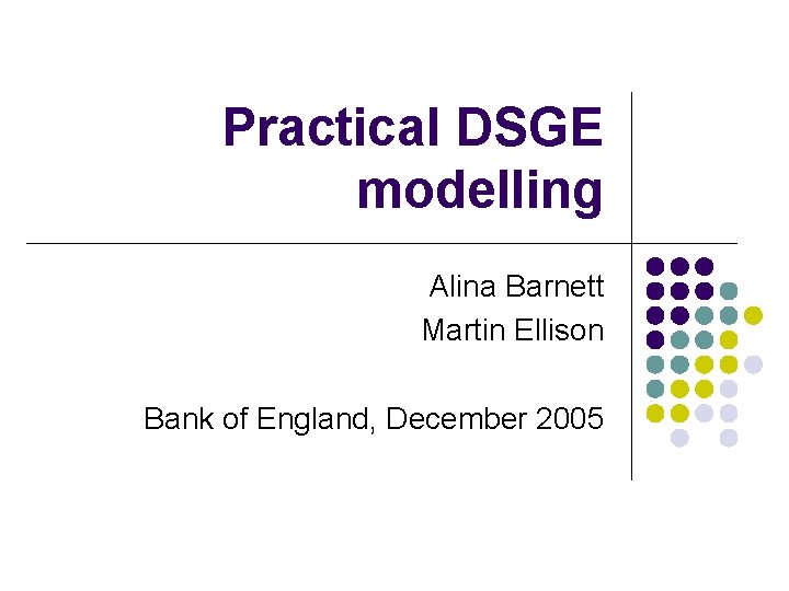 Practical DSGE modelling Alina Barnett Martin Ellison Bank of England, December 2005 