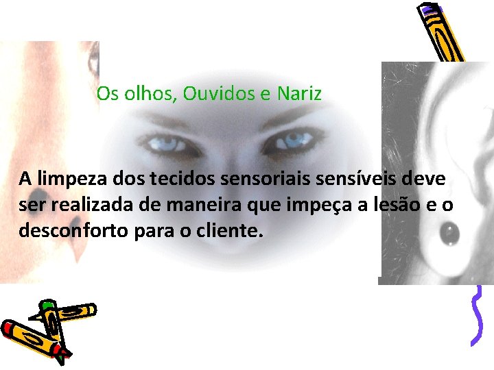 Os olhos, Ouvidos e Nariz A limpeza dos tecidos sensoriais sensíveis deve ser realizada