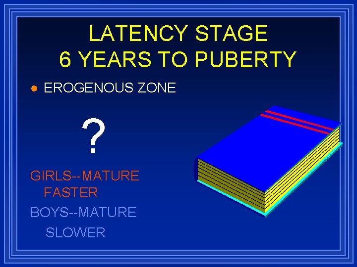 LATENCY STAGE 6 YEARS TO PUBERTY l EROGENOUS ZONE ? GIRLS--MATURE FASTER BOYS--MATURE SLOWER